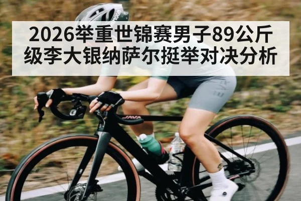 2026举重世锦赛男子89公斤级李大银纳萨尔挺举对决分析