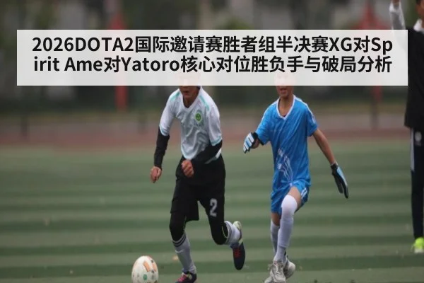2026DOTA2国际邀请赛胜者组半决赛XG对Spirit Ame对Yatoro核心对位胜负手与破局分析