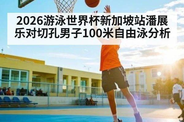2026游泳世界杯新加坡站潘展乐对切孔男子100米自由泳分析