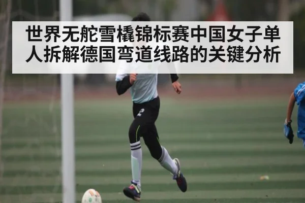世界无舵雪橇锦标赛中国女子单人拆解德国弯道线路的关键分析
