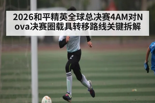 2026和平精英全球总决赛4AM对Nova决赛圈载具转移路线关键拆解